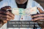 Learn How To Use Money And Not Let Money Use You